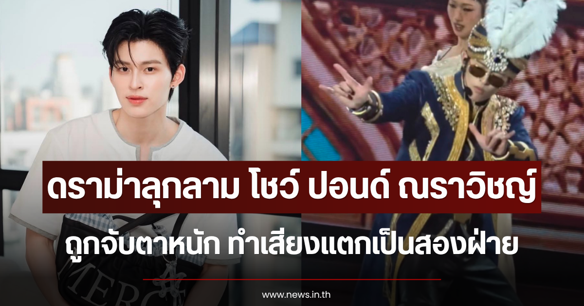 ดราม่าลุกลาม โชว์ ปอนด์ ณราวิชญ์ ถูกจับตาหนัก ทำเสียงแตกเป็นสองฝ่าย