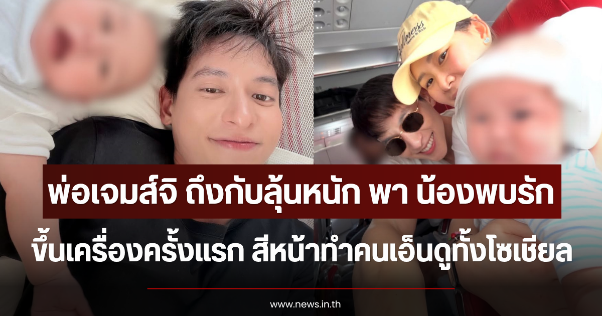 พ่อเจมส์จิ ถึงกับลุ้นหนัก พา น้องพบรัก ขึ้นเครื่องครั้งแรก สีหน้าทำคนเอ็นดูทั้งโซเชียล