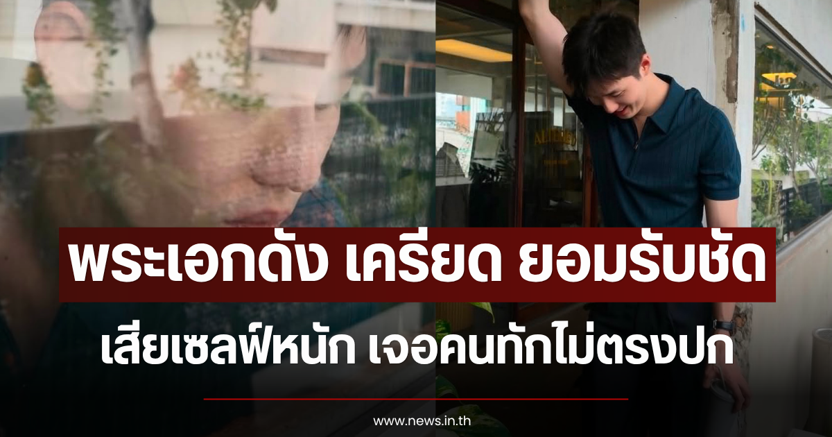 พระเอกดัง เครียด ยอมรับชัด เสียเซลฟ์หนัก เจอคนทักไม่ตรงปก