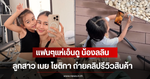แฟนๆแห่เอ็นดู น้องลลิน ลูกสาว เนย โชติกา ถ่ายคลิปรีวิวสินค้าช่วยคุณแม่
