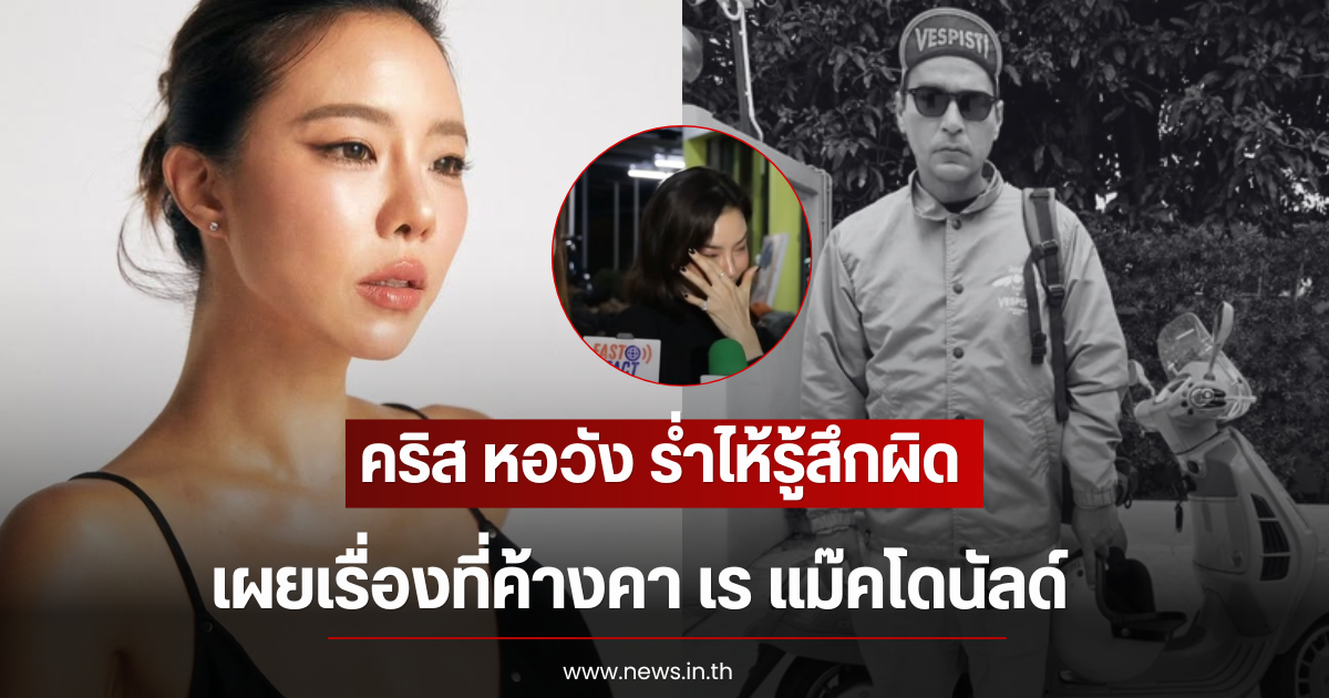 คริส หอวัง ร่ำไห้รู้สึกผิด เผยเรื่องที่ค้างคา เร แม๊คโดนัลด์