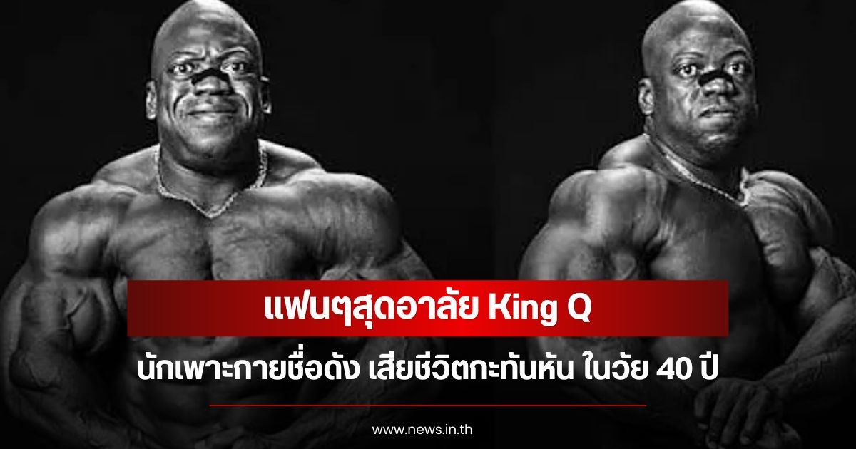 แฟนๆสุดอาลัย King Q นักเพาะกายชื่อดัง เสียชีวิตกะทันหัน ในวัย 40 ปี