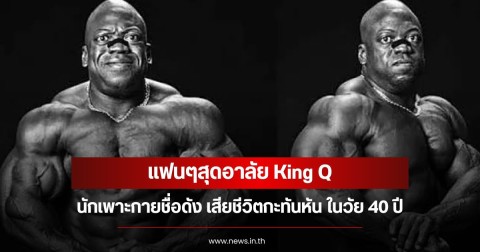 แฟนๆสุดอาลัย King Q นักเพาะกายชื่อดัง เสียชีวิตกะทันหัน ในวัย 40 ปี