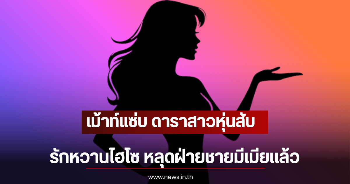 เม้าท์แซ่บ ดาราสาวหุ่นสับ รักหวานไฮโซ หลุดฝ่ายชายมีเมียเเล้ว