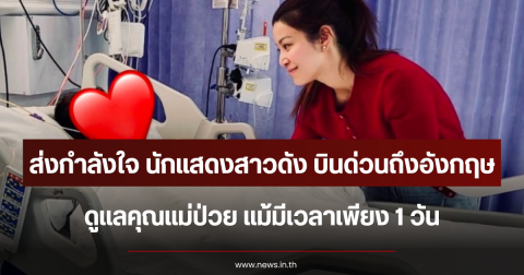 ส่งกำลังใจ นักแสดงสาวดัง บินด่วนถึงอังกฤษ ดูแลคุณแม่ป่วย แม้มีเวลาเพียง 1 วัน