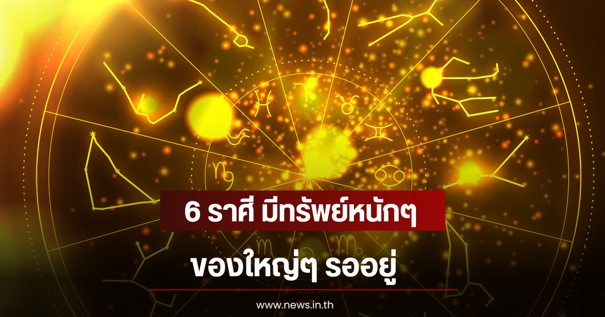 6 ราศี มีทรัพย์หนักๆ ของใหญ่ๆ รออยู่