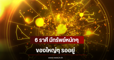 6 ราศี มีทรัพย์หนักๆ ของใหญ่ๆ รออยู่