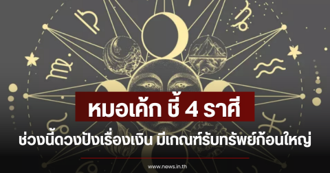 หมอเค้ก ชี้ 4 ราศี ช่วงนี้ดวงปังเรื่องเงิน มีเกณฑ์รับทรัพย์ก้อนใหญ่