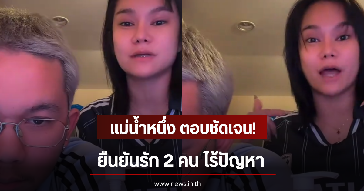 แม่น้ำหนึ่ง ตอบชัดเจน! ยืนยันรัก 2 คน ไร้ปัญหา