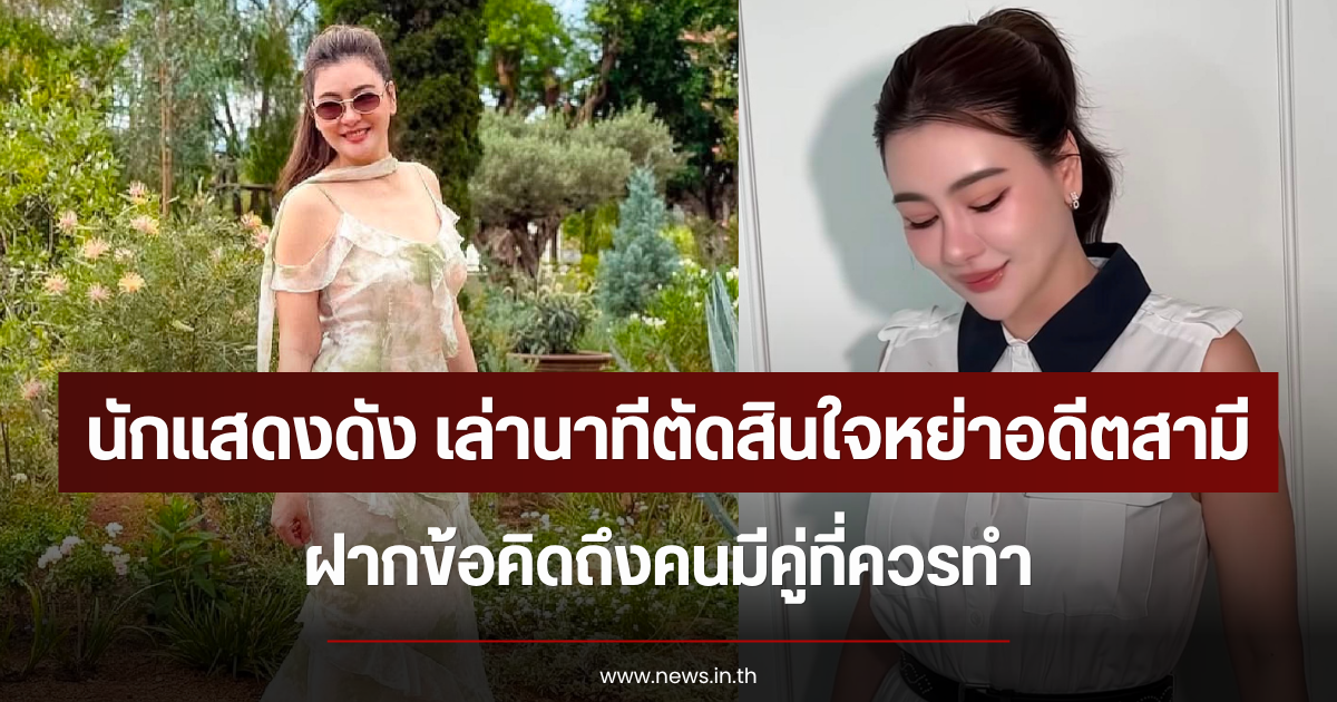นักแสดงดัง เล่านาทีตัดสินใจหย่าอดีตสามี ฝากข้อคิดถึงคนมีคู่ที่ควรทำ