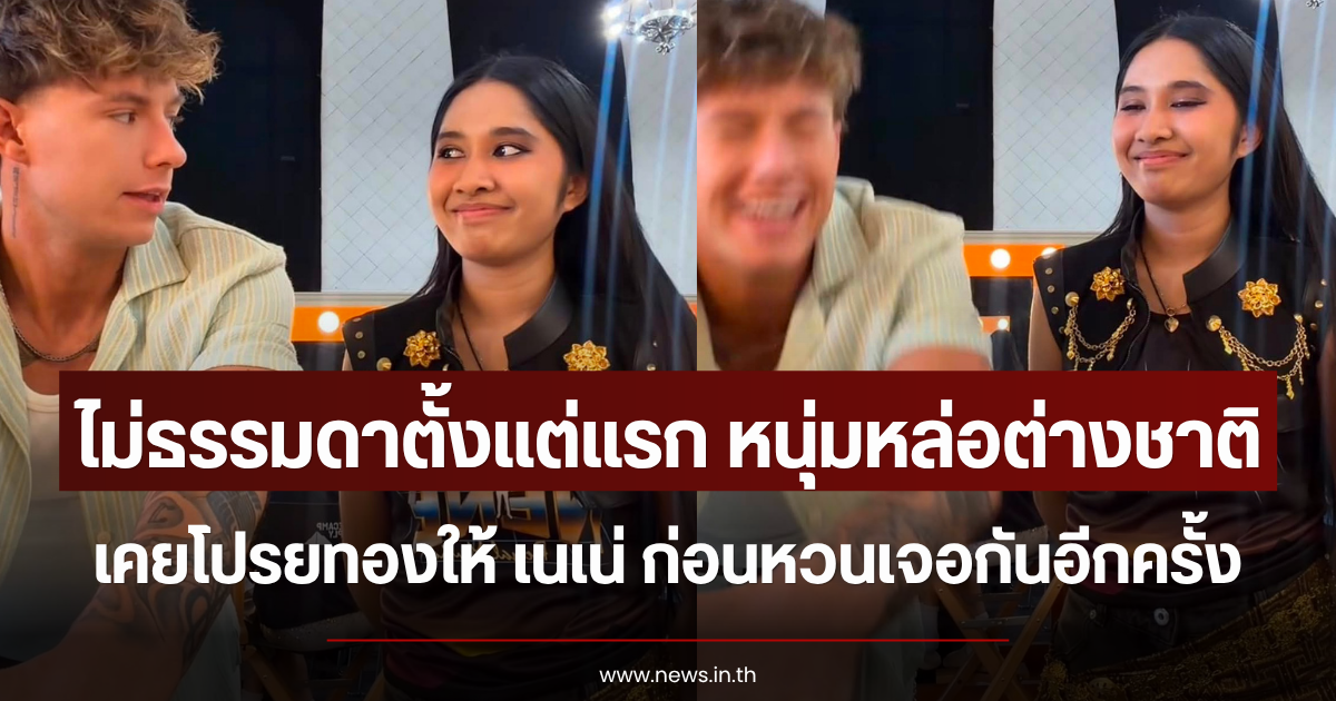 ไม่ธรรมดาตั้งแต่แรก หนุ่มหล่อต่างชาติ เคยโปรยทองให้ เนเน่ ก่อนหวนเจอกันอีกครั้ง