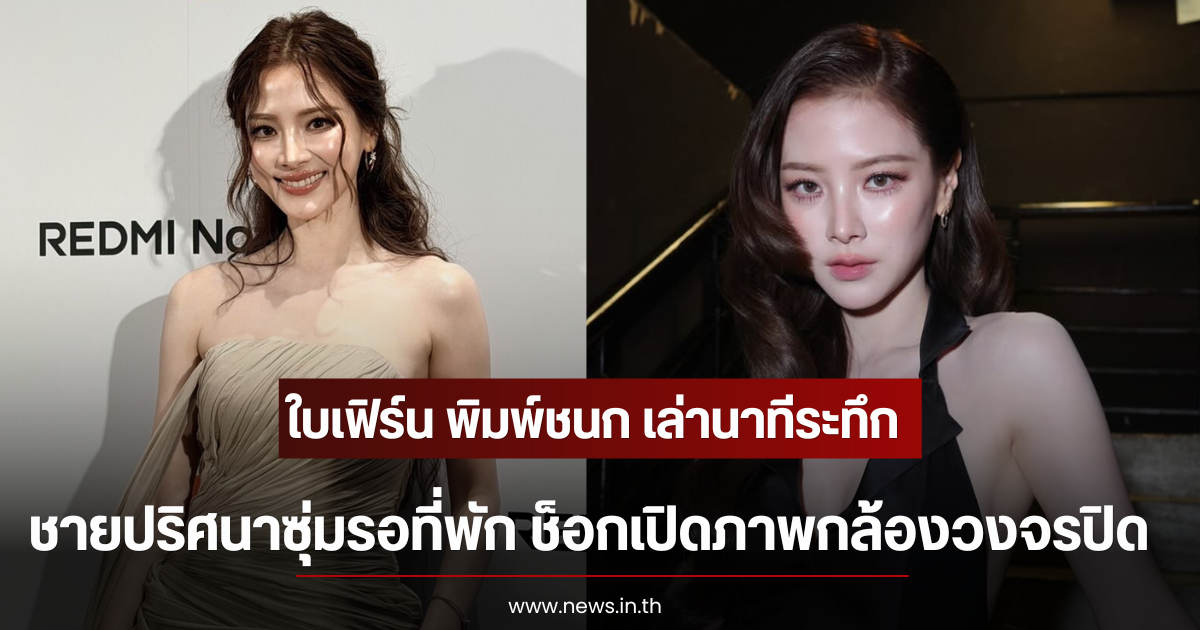 ใบเฟิร์น พิมพ์ชนก เล่านาทีระทึก ชายปริศนาซุ่มรอที่พัก ช็อกเปิดภาพกล้องวงจรปิด