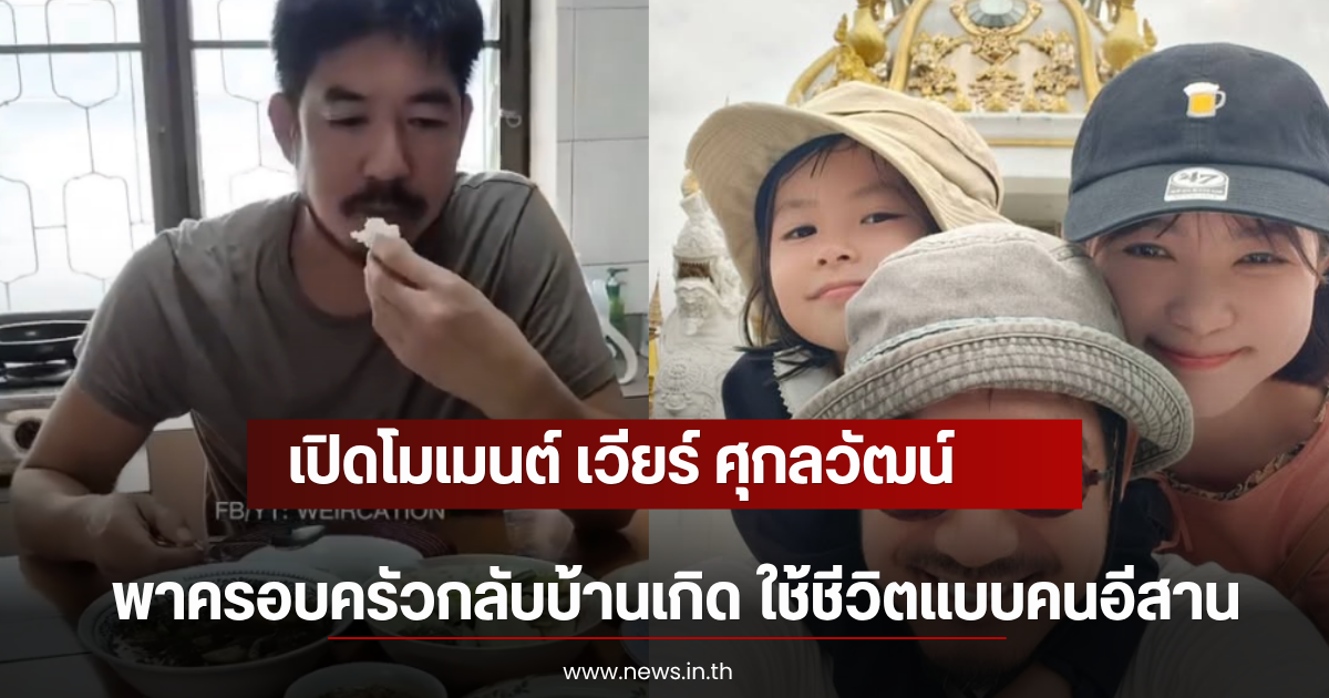 เปิดโมเมนต์ เวียร์ ศุกลวัฒน์ พาครอบครัวกลับบ้านเกิด ใช้ชีวิตแบบคนอีสาน