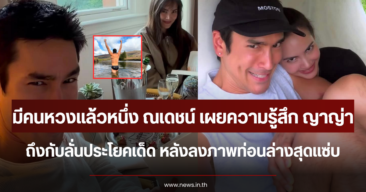 มีคนหวงแล้วหนึ่ง ณเดชน์ เผยความรู้สึก ญาญ่า ถึงกับลั่นประโยคเด็ด หลังลงภาพท่อนล่างสุดเเซ่บ
