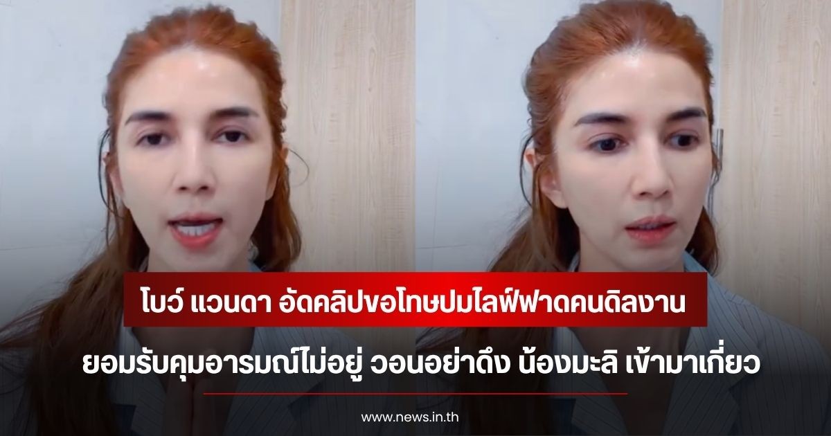 โบว์ แวนดา อัดคลิปขอโทษปมไลฟ์ฟาดคนดิลงาน ยอมรับคุมอารมณ์ไม่อยู่ วอนอย่าดึง น้องมะลิ เข้ามาเกี่ยว