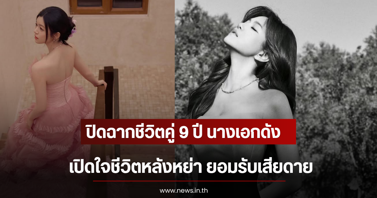 ปิดฉากชีวิตคู่ 9 ปี นางเอกดัง เปิดใจชีวิตหลังหย่า ยอมรับเสียดาย (ตปท)
