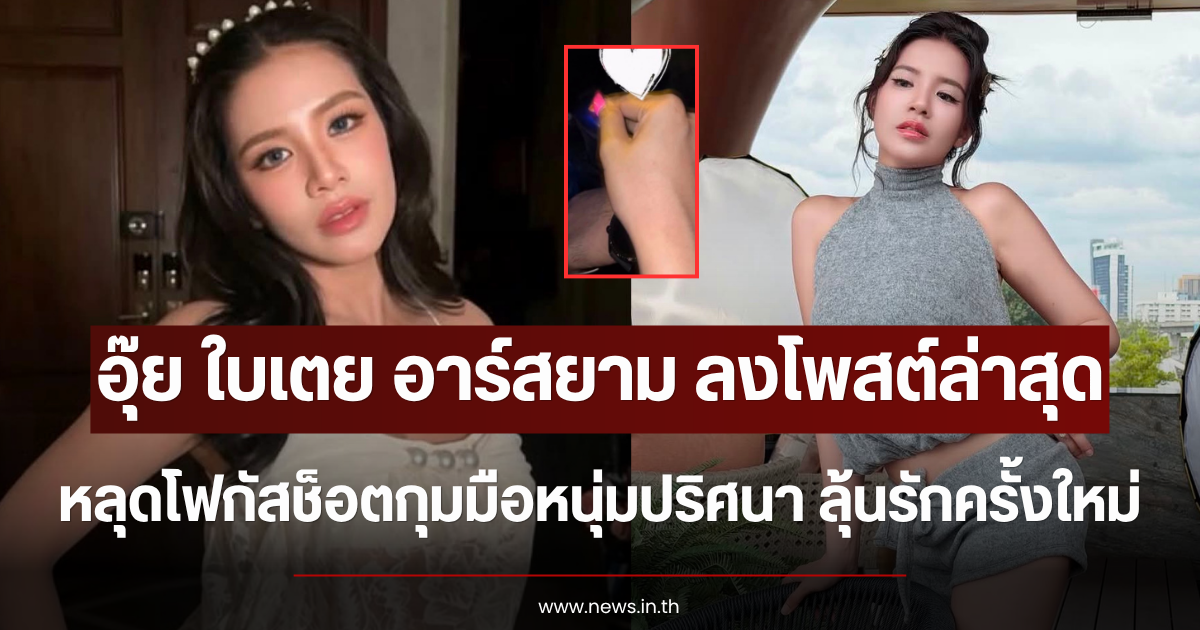 อุ๊ย ใบเตย อาร์สยาม ลงโพสต์ล่าสุด หลุดโฟกัสช็อตกุมมือหนุ่มปริศนา ลุ้นรักครั้งใหม่