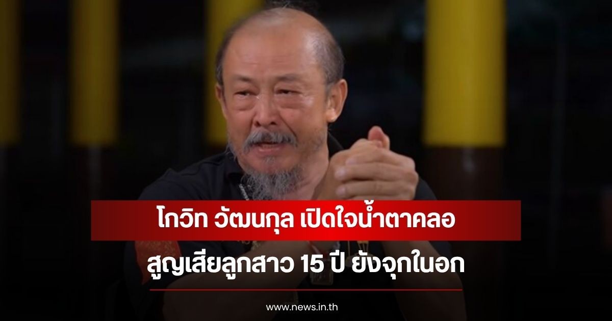 โกวิท วัฒนกุล เปิดใจน้ำตาคลอ สูญเสียลูกสาว 15 ปี ยังจุกในอก