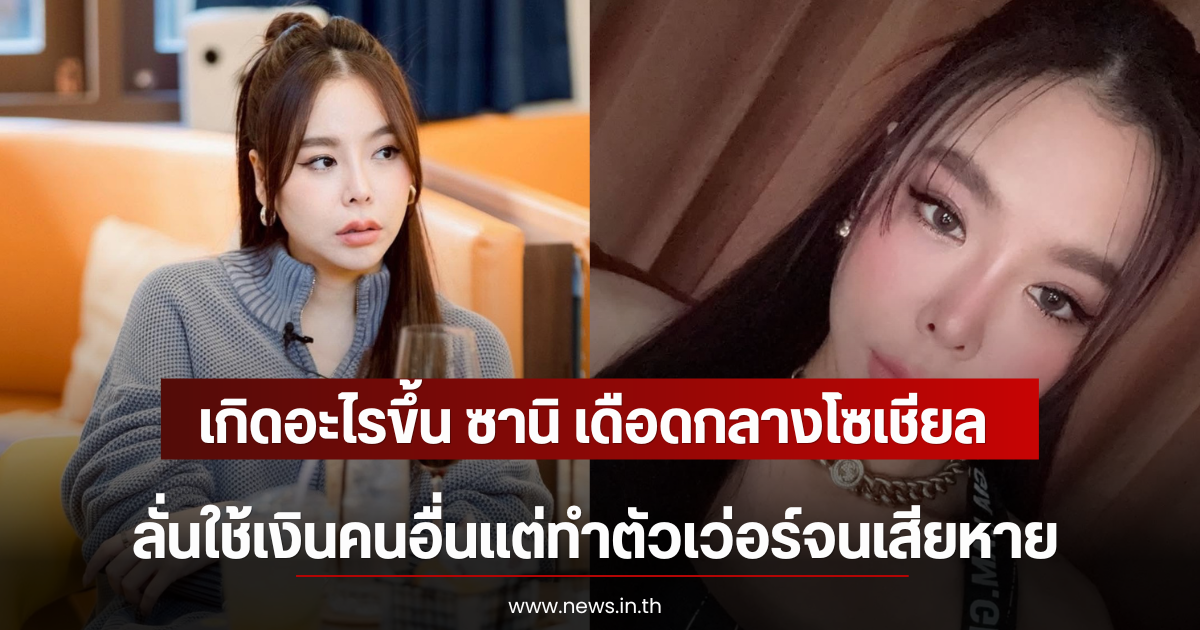 เกิดอะไรขึ้น ซานิ เดือดกลางโซเชียล ลั่นใช้เงินคนอื่นแต่ทำตัวเว่อร์จนเสียหาย
