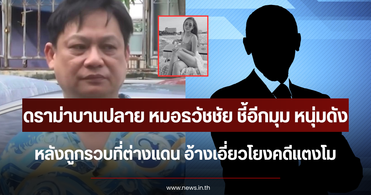 ดราม่าบานปลาย หมอธวัชชัย ชี้อีกมุม หนุ่มดัง ถูกรวบต่างแดน อ้างเอี่ยวโยงคดีแตงโม