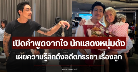 เปิดคำพูดจากใจ นักแสดงหนุ่มดัง เผยความรู้สึกถึงอดีตภรรยา เรื่องลูก