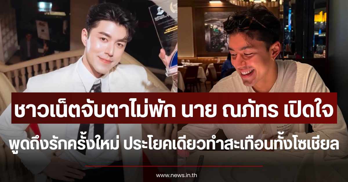 ชาวเน็ตจับตาไม่พัก นาย ณภัทร เปิดใจพูดถึงรักครั้งใหม่ ประโยคเดียวทำสะเทือนทั้งโซเชียล