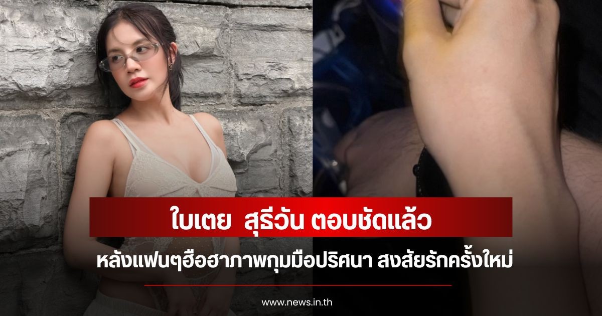 ใบเตย  สุธีวัน ตอบชัดแล้ว หลังแฟนๆฮือฮาภาพกุมมือปริศนา สงสัยรักครั้งใหม่