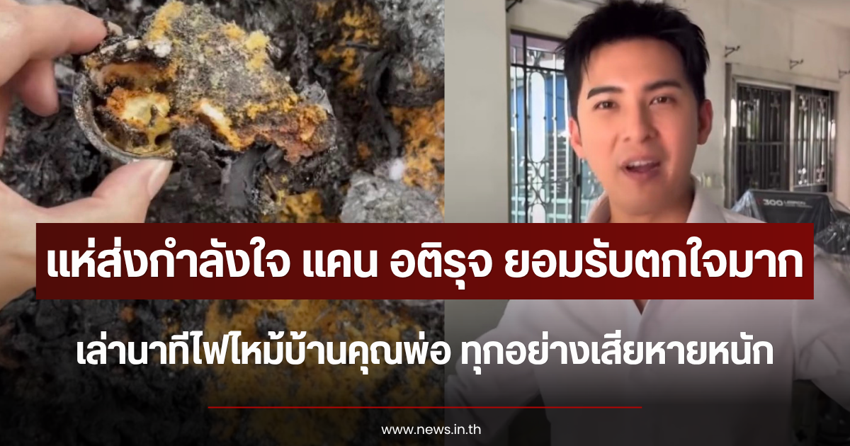 แห่ส่งกำลังใจ แคน อติรุจ ยอมรับตกใจมาก เล่านาทีไฟไหม้บ้านคุณพ่อ ทุกอย่างเสียหายหนัก