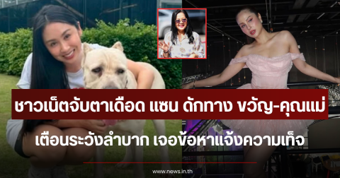 ชาวเน็ตจับตาเดือด แซน ดักทาง ขวัญ-คุณแม่ เตือนระวังลำบาก เจอข้อหาแจ้งความเท็จ