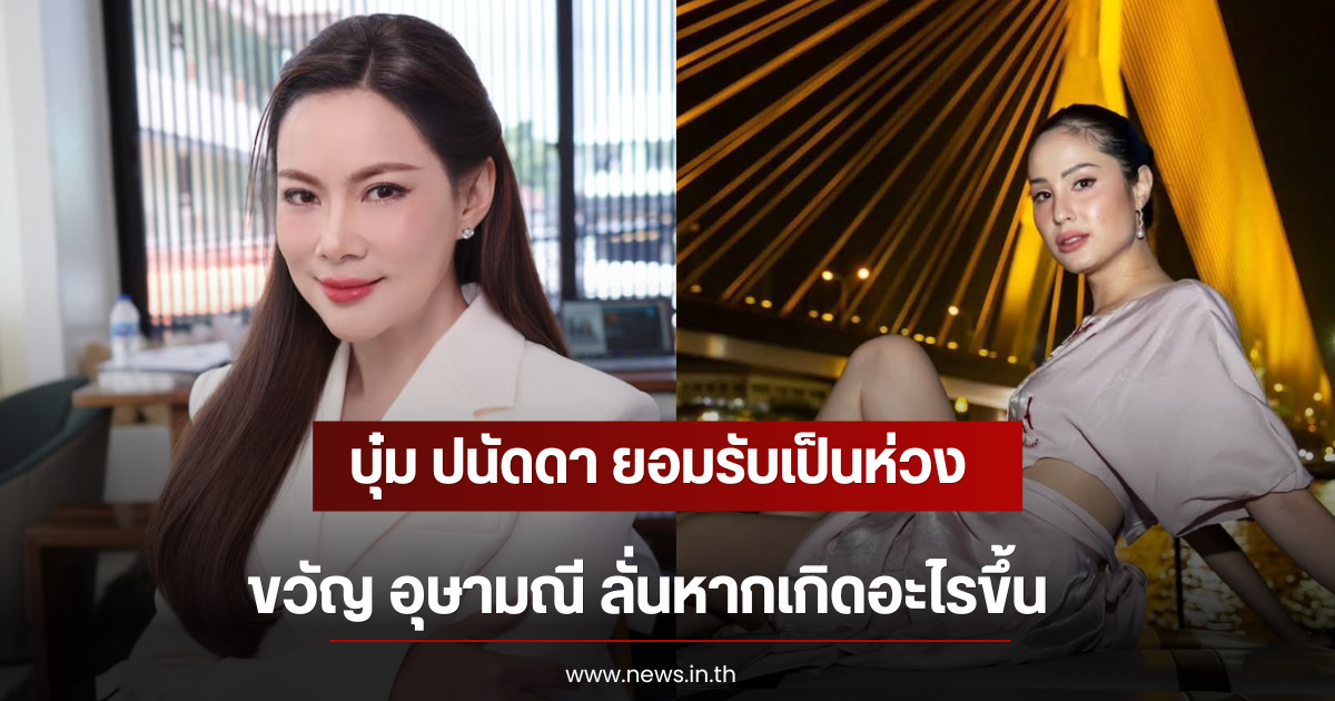 บุ๋ม ปนัดดา ยอมรับเป็นห่วง ขวัญ อุษามณี ลั่นหากเกิดอะไรขึ้น