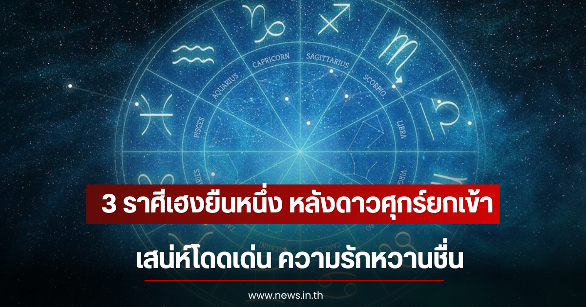 3 ราศีเฮงยืนหนึ่ง หลังดาวศุกร์ยกเข้า เสน่ห์โดดเด่น ความรักหวานชื่น