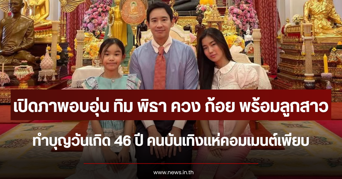 เปิดภาพอบอุ่น ทิม พิธา ควง ก้อย พร้อม น้องพิพิม ทำบุญวันเกิด 46 ปี