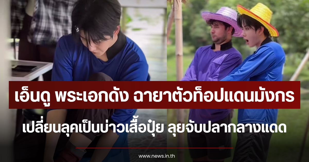 เอ็นดู พระเอกดัง ฉายาตัวท็อปแดนมังกร เปลี่ยนลุคเป็นบ่าวเสื้อปุ๋ย ลุยจับปลากลางแดด