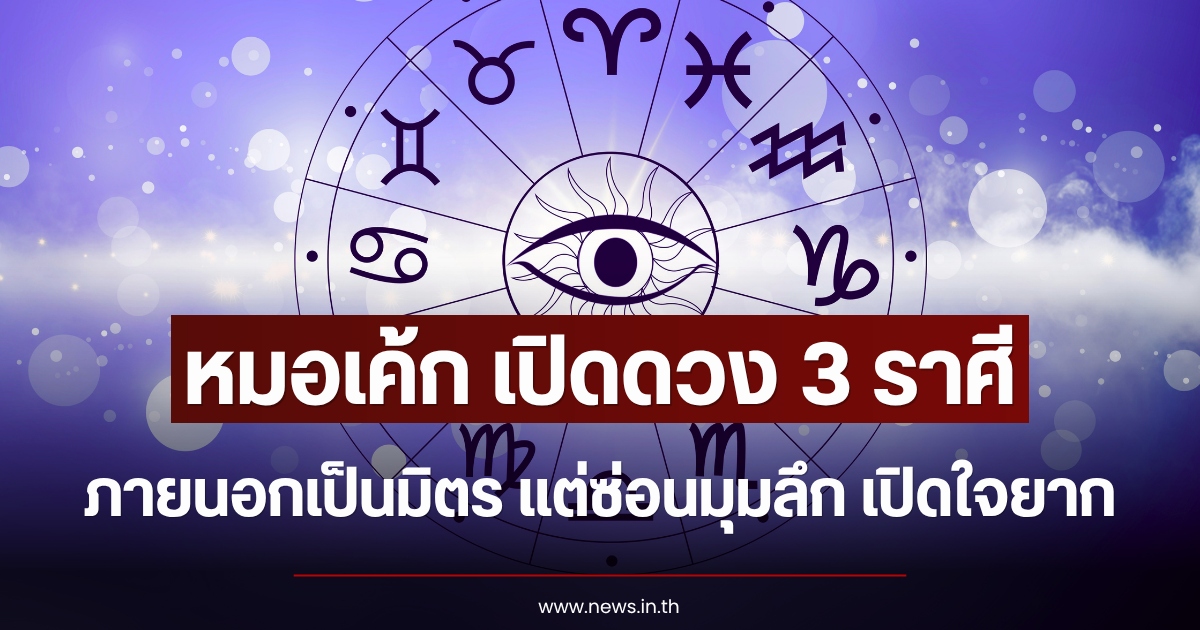 หมอเค้ก เปิดดวง 3 ราศี ภายนอกเป็นมิตร แต่ซ่อนมุมลึก เปิดใจยาก