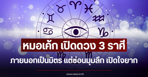 หมอเค้ก เปิดดวง 3 ราศี ภายนอกเป็นมิตร แต่ซ่อนมุมลึก เปิดใจยาก