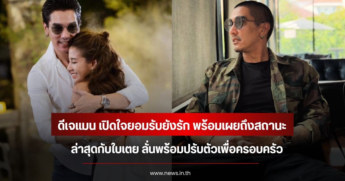ดีเจแมน เปิดใจยอมรับยังรัก พร้อมเผยถึงสถานะล่าสุดกับใบเตย ลั่นพร้อมปรับตัวเพื่อครอบครัว