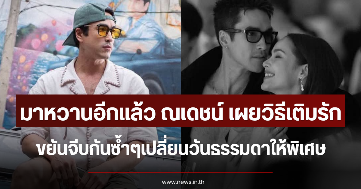 มาหวานอีกแล้ว ณเดชน์ เผยวิธีเติมรัก ขยันจีบกันซ้ำๆเปลี่ยนวันธรรมดาให้พิเศษ