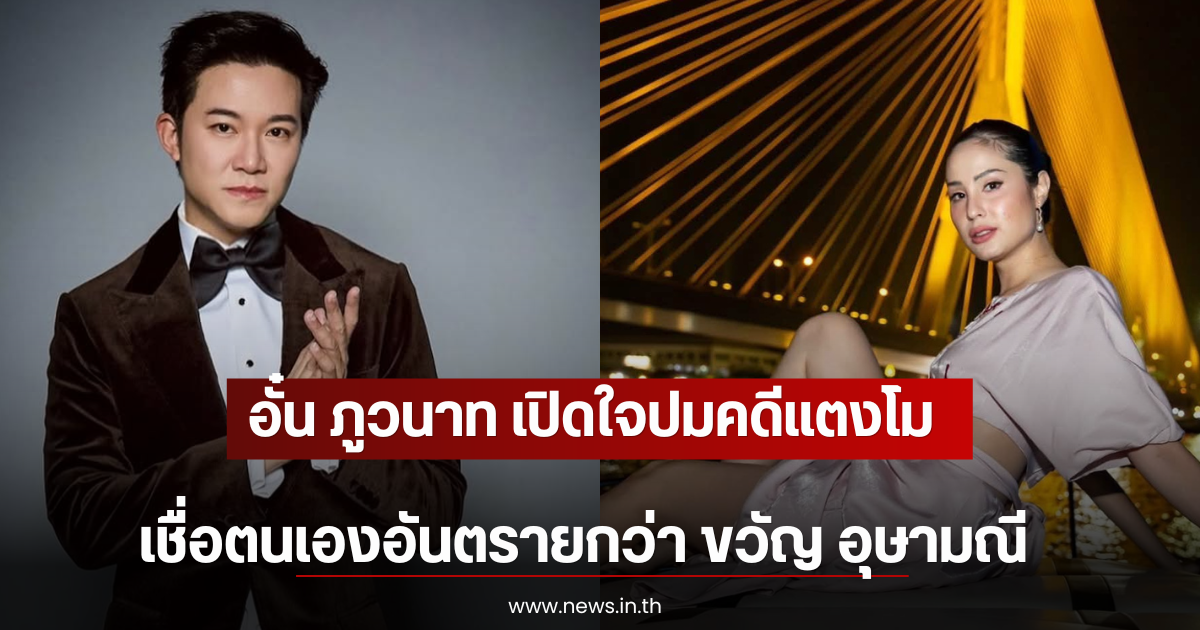 อั๋น ภูวนาท เปิดใจปมคดีแตงโม เชื่อตนเองอันตรายกว่า ขวัญ อุษามณี
