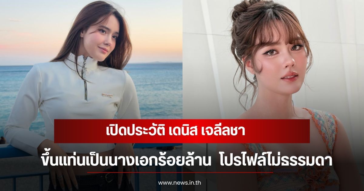 เปิดประวัติ เดนิส เจลีลชา ขึ้นแท่นเป็นนางเอกร้อยล้าน  โปรไฟล์ไม่ธรรมดา