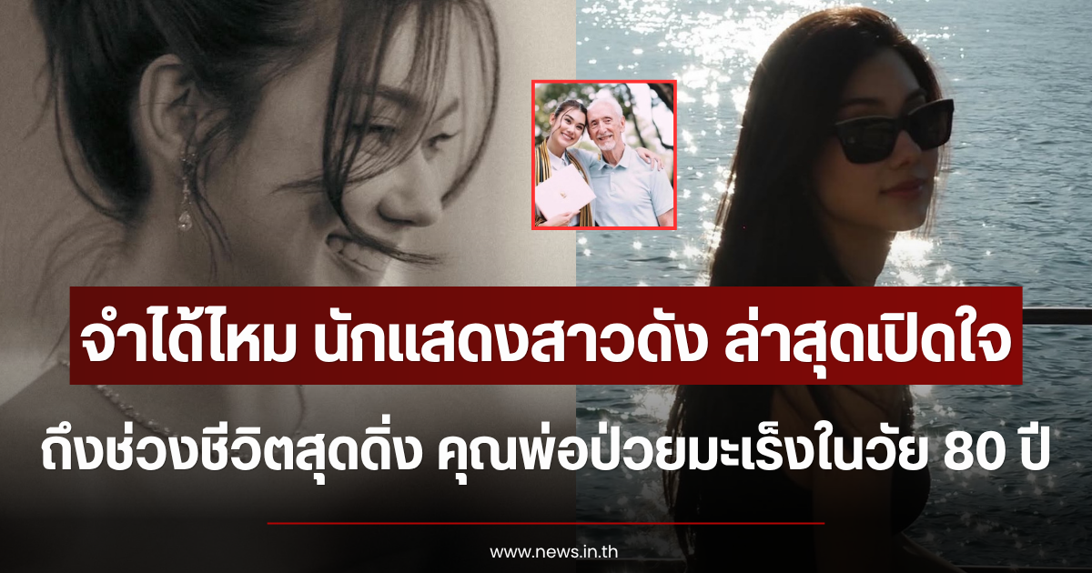 จำได้ไหม นักแสดงสาวดัง ล่าสุดเปิดใจช่วงชีวิตสุดดิ่ง คุณพ่อป่วยมะเร็งในวัย 80 ปี