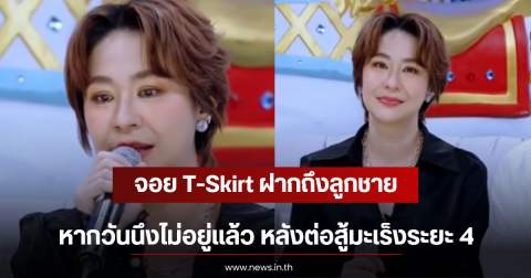 จอย T-Skirt ฝากถึงลูกชาย หากวันนึงไม่อยู่เเล้ว หลังต่อสู้มะเร็งระยะ 4