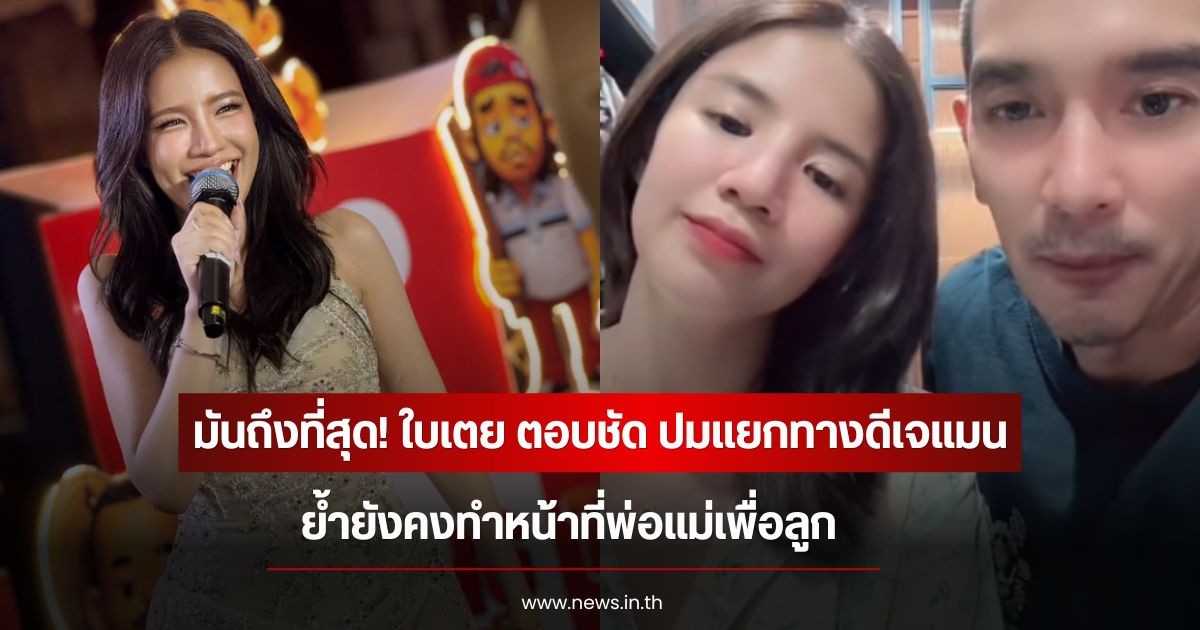 มันถึงที่สุด! ใบเตย ตอบชัด ปมแยกทางดีเจแมน ย้ำยังคงทำหน้าที่พ่อแม่เพื่อลูก