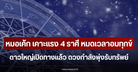 หมอเค้ก เคาะแรง 4 ราศี หมดเวลาอมทุกข์ ดาวใหญ่เปิดทางแล้ว ดวงกำลังพุ่งรับทรัพย์