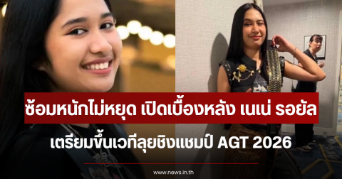 ซ้อมหนักไม่หยุด เปิดเบื้องหลัง เนเน่ รอยัล เตรียมขึ้นเวทีลุยชิงแชมป์ AGT 2026
