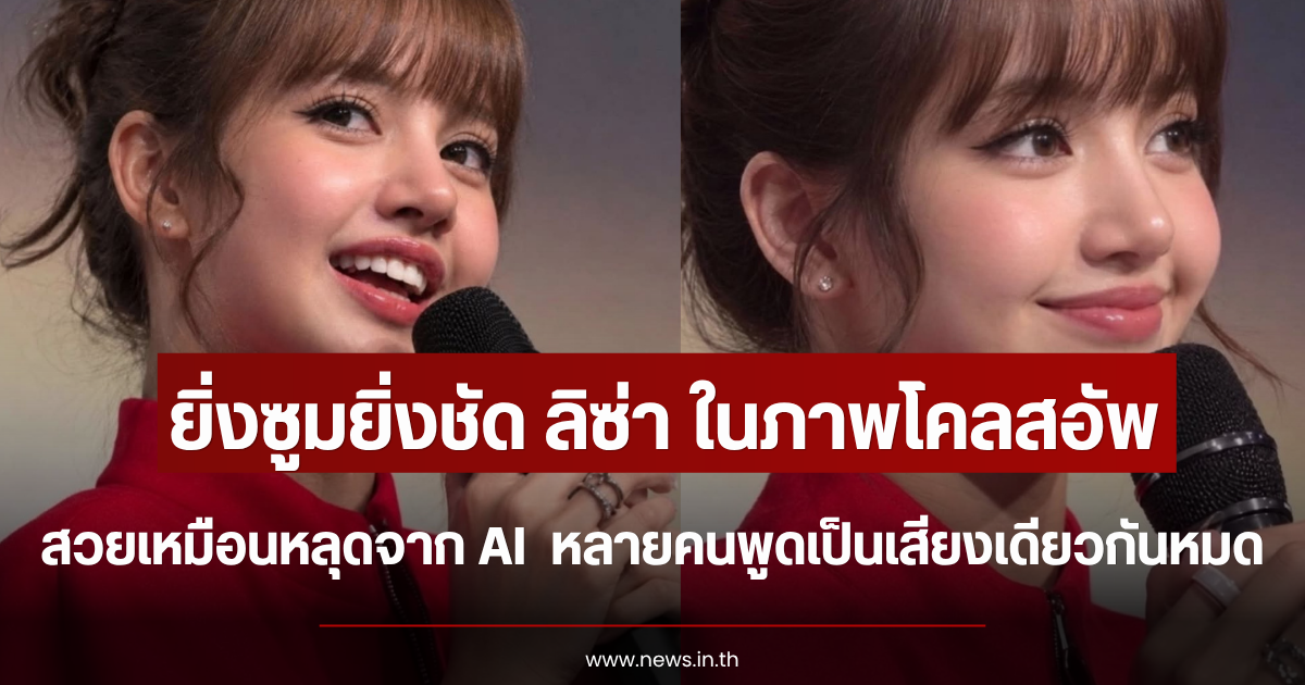 ยิ่งซูมยิ่งชัด ลิซ่า ในภาพโคลสอัพ สวยเหมือนหลุดจาก AI  หลายคนพูดเป็นเสียงเดียวกันหมด