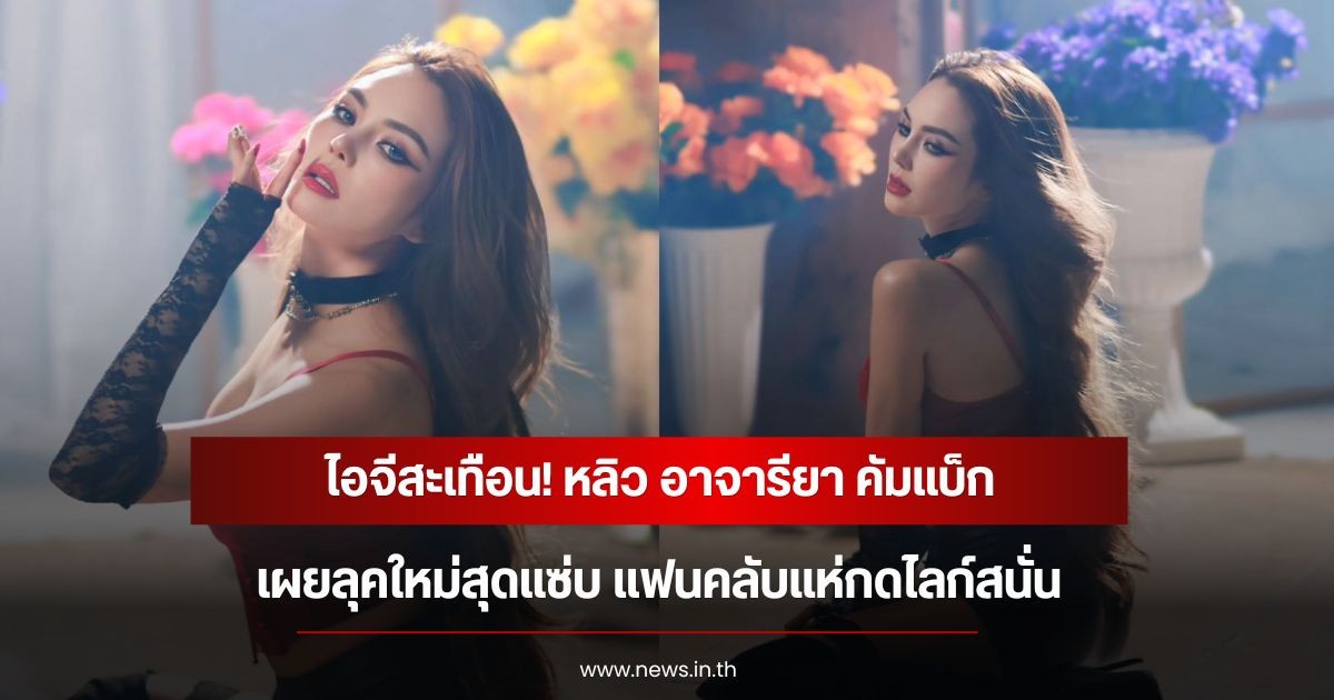 ไอจีสะเทือน! หลิว อาจารียา คัมแบ็กลุคใหม่สุดแซ่บ แฟนคลับแห่กดไลก์สนั่น