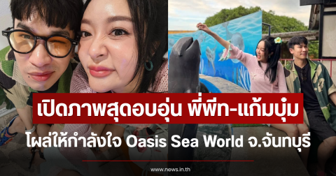 เปิดภาพสุดอบอุ่น พี่พีท-แก้มบุ๋ม โผล่ให้กำลังใจ Oasis Sea World จ.จันทบุรี