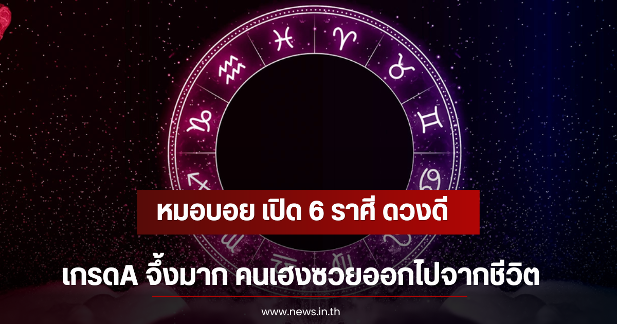 หมอบอย เปิด 6 ราศี ดวงดี เกรดA จึ้งมาก คนเฮงซวยออกไปจากชีวิต