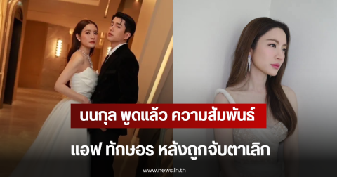 นนกุล พูดแล้ว ความสัมพันธ์ แอฟ ทักษอร หลังถูกจับตาเลิก