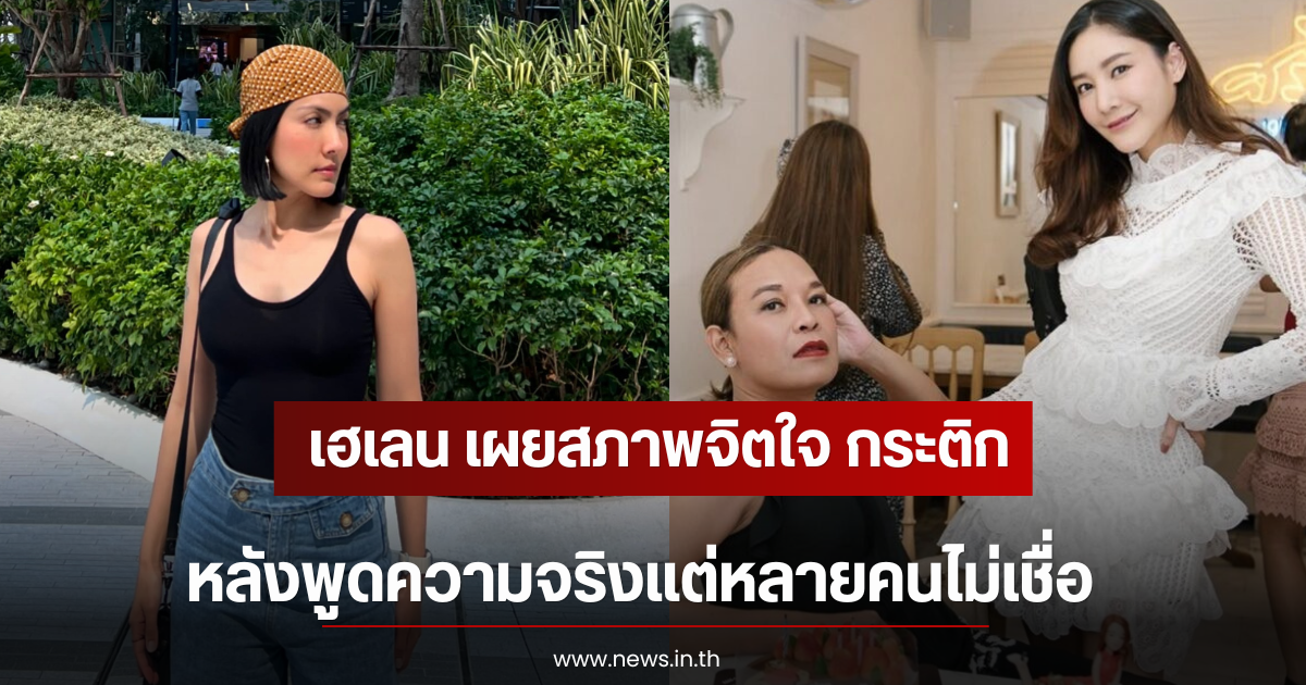 เฮเลน เผยสภาพจิตใจ กระติก หลังพูดความจริงแต่หลายคนไม่เชื่อ